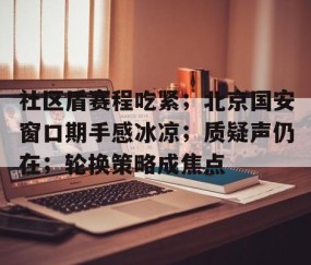 南宫娱乐官网-社区盾赛程吃紧；北京国安窗口期手感冰凉；质疑声仍在；轮换策略成焦点的简单介绍